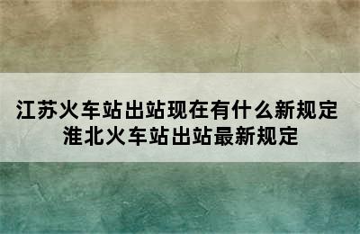 江苏火车站出站现在有什么新规定 淮北火车站出站最新规定